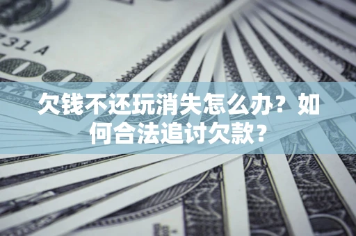 济南欠钱不还玩消失怎么办？如何合法追讨欠款？