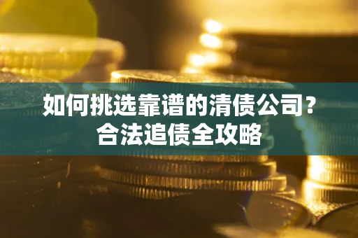济南如何挑选靠谱的清债公司?合法追债全攻略 济南如何挑选靠谱的清债公司?合法追债全攻略