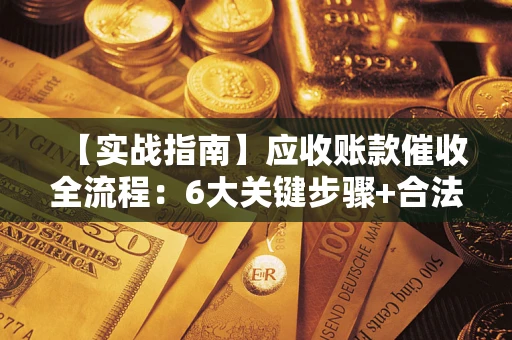 济南【实战指南】应收账款催收全流程：6大关键步骤+合法回款技巧