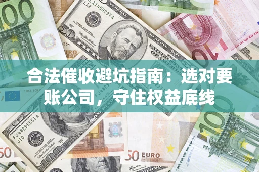 济南合法催收避坑指南：选对要账公司，守住权益底线
