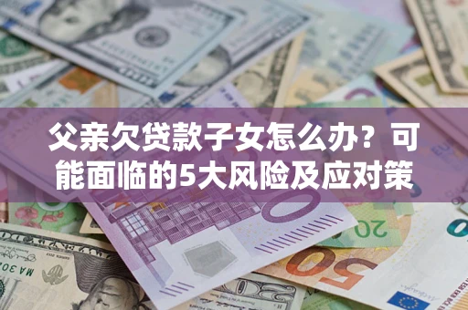 济南父亲欠贷款子女怎么办？可能面临的5大风险及应对策略