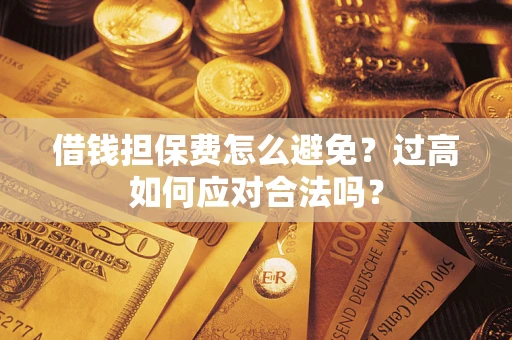 济南借钱担保费怎么避免？过高如何应对合法吗？