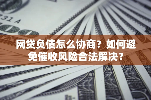 济南网贷负债怎么协商？如何避免催收风险合法解决？