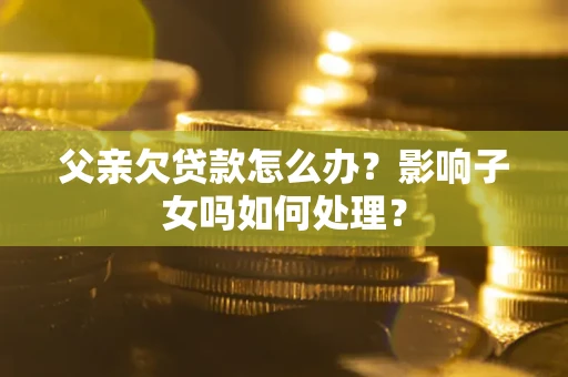 济南父亲欠贷款怎么办？影响子女吗如何处理？