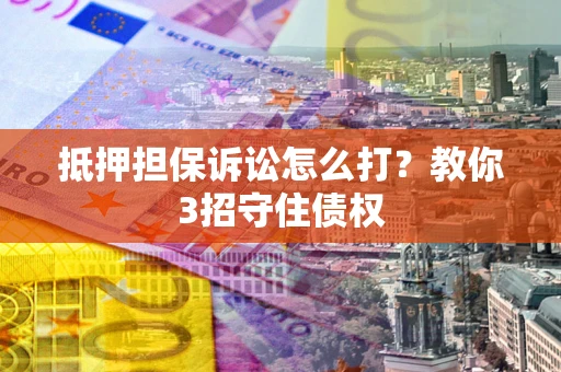 济南抵押担保诉讼怎么打？教你3招守住债权