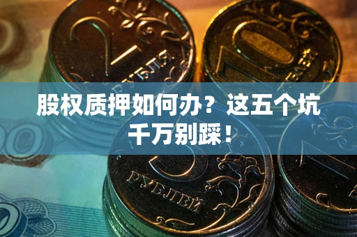济南股权质押如何办？这五个坑千万别踩！