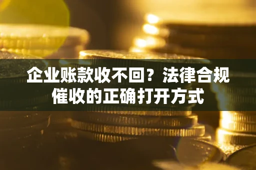 济南企业账款收不回？法律合规催收的正确打开方式