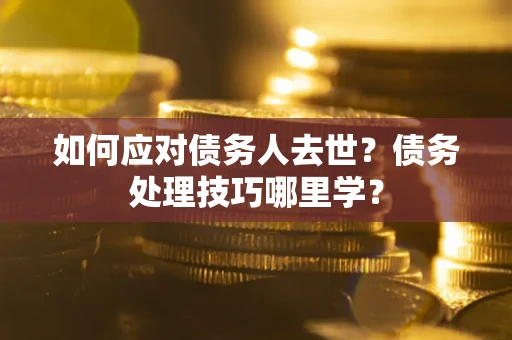 济南如何应对债务人去世？债务处理技巧哪里学？