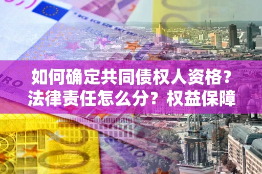 济南如何确定共同债权人资格？法律责任怎么分？权益保障技巧揭秘！