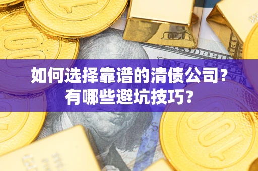 济南如何选择靠谱的清债公司？有哪些避坑技巧？