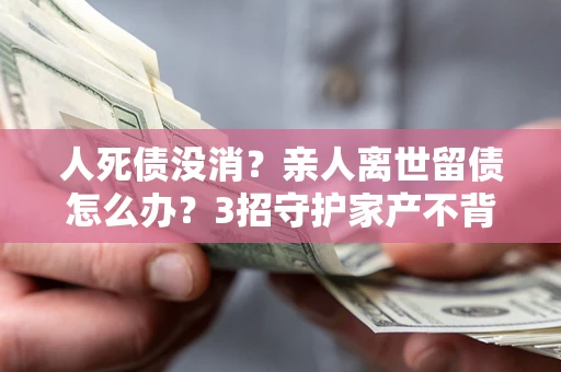 济南人死债没消？亲人离世留债怎么办？3招守护家产不背锅