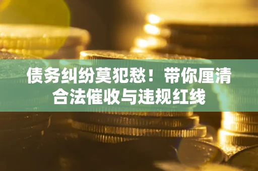 济南债务纠纷莫犯愁！带你厘清合法催收与违规红线