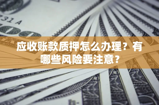 济南应收账款质押怎么办理？有哪些风险要注意？