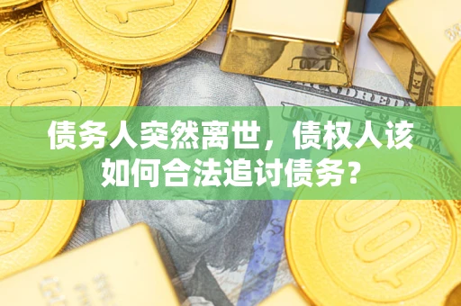 济南债务人突然离世，债权人该如何合法追讨债务？