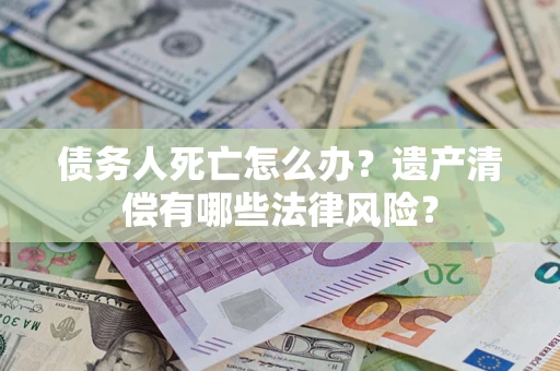 济南债务人死亡怎么办？遗产清偿有哪些法律风险？