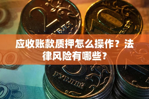 济南应收账款质押怎么操作？法律风险有哪些？