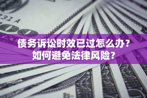 济南债务诉讼时效已过怎么办？如何避免法律风险？