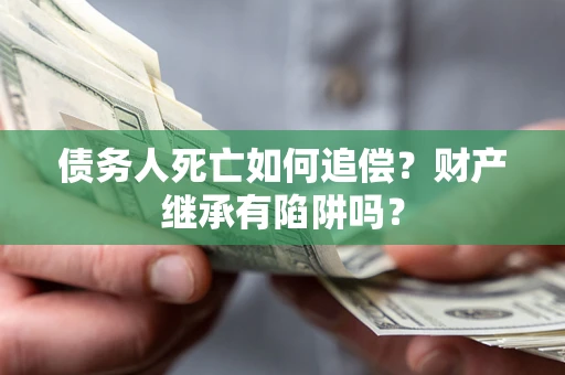 济南债务人死亡如何追偿？财产继承有陷阱吗？