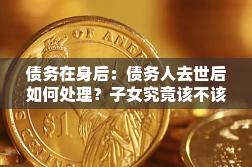济南债务在身后：债务人去世后如何处理？子女究竟该不该还钱？