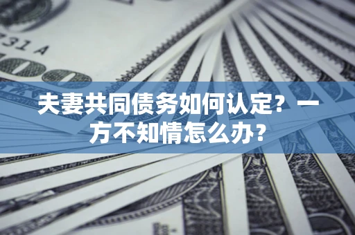 济南夫妻共同债务如何认定？一方不知情怎么办？