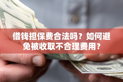 济南借钱担保费合法吗？如何避免被收取不合理费用？