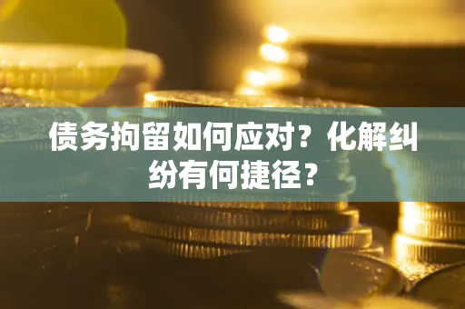 济南债务拘留如何应对？化解纠纷有何捷径？