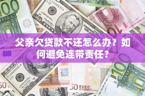 济南父亲欠贷款不还怎么办？如何避免连带责任？