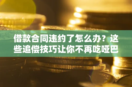 济南借款合同违约了怎么办？这些追偿技巧让你不再吃哑巴亏