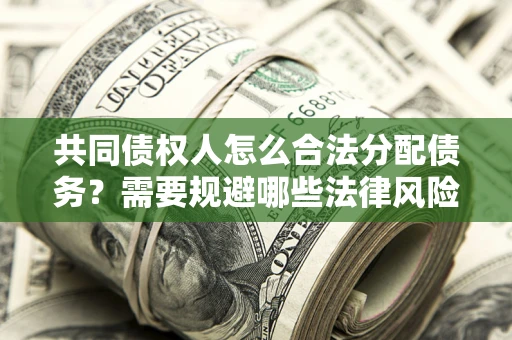 济南共同债权人怎么合法分配债务？需要规避哪些法律风险？