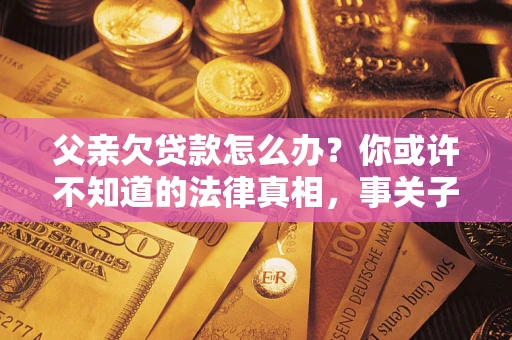 济南父亲欠贷款怎么办？你或许不知道的法律真相，事关子女未来