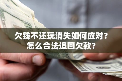 济南欠钱不还玩消失如何应对？怎么合法追回欠款？