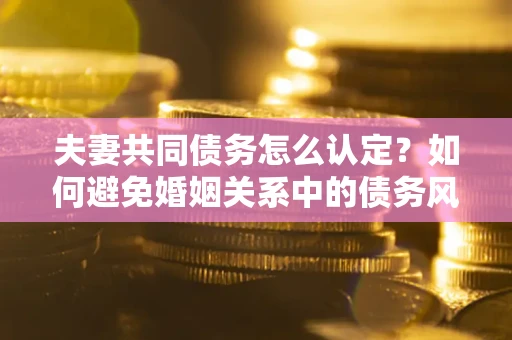 济南夫妻共同债务怎么认定？如何避免婚姻关系中的债务风险？