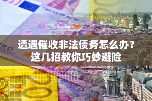 济南遭遇催收非法债务怎么办？这几招教你巧妙避险