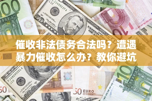 济南催收非法债务合法吗？遭遇暴力催收怎么办？教你避坑指南！