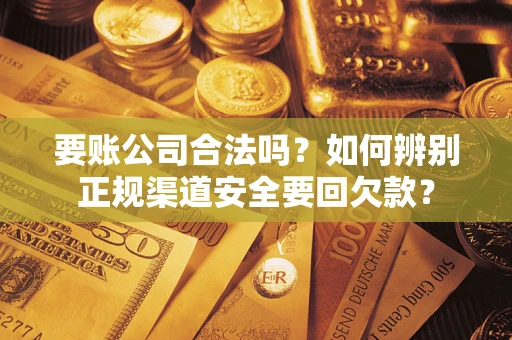 济南要账公司合法吗？如何辨别正规渠道安全要回欠款？