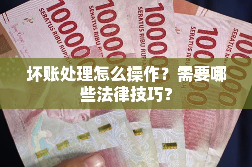 济南坏账处理怎么操作？需要哪些法律技巧？