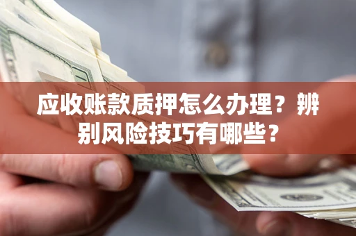 济南应收账款质押怎么办理？辨别风险技巧有哪些？