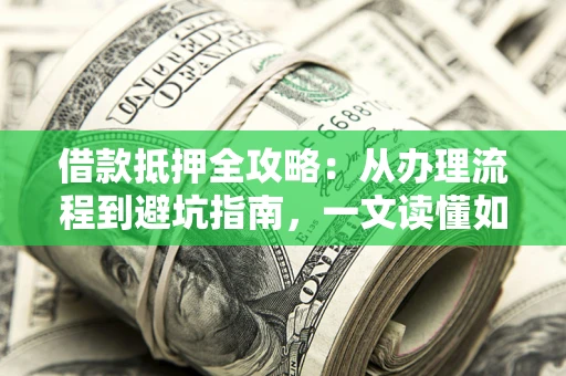 济南借款抵押全攻略：从办理流程到避坑指南，一文读懂如何安全融资
