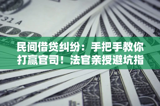 济南民间借贷纠纷：手把手教你打赢官司！法官亲授避坑指南