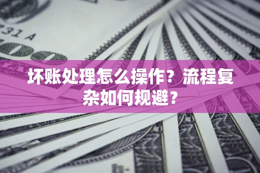 济南坏账处理怎么操作？流程复杂如何规避？