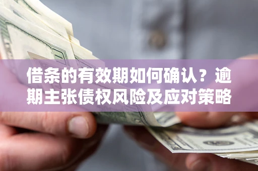 济南借条的有效期如何确认？逾期主张债权风险及应对策略？