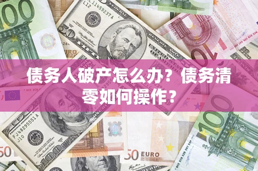 济南债务人破产怎么办？债务清零如何操作？