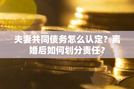 济南夫妻共同债务怎么认定？离婚后如何划分责任？