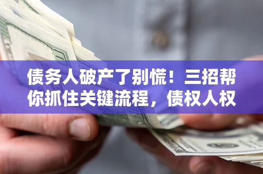 济南债务人破产了别慌！三招帮你抓住关键流程，债权人权益不再缩水