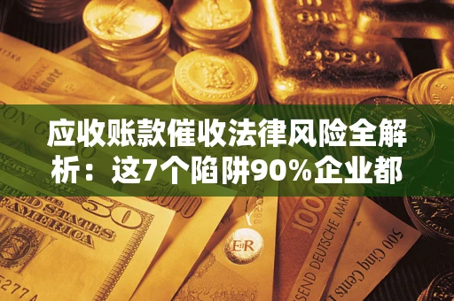济南应收账款催收法律风险全解析：这7个陷阱90%企业都踩过（含合规应对指南）
