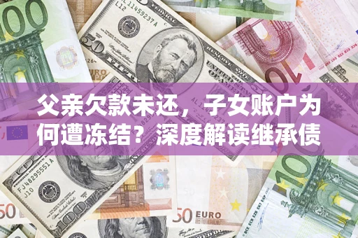济南父亲欠款未还，子女账户为何遭冻结？深度解读继承债务迷局