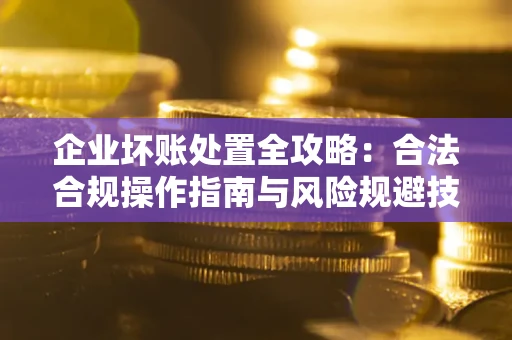 济南企业坏账处置全攻略：合法合规操作指南与风险规避技巧解析