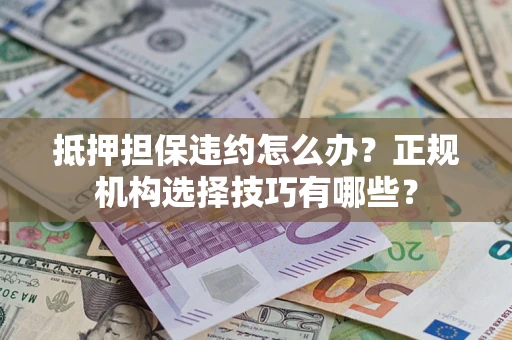 济南抵押担保违约怎么办？正规机构选择技巧有哪些？