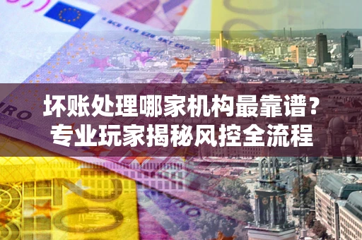 济南坏账处理哪家机构最靠谱？专业玩家揭秘风控全流程