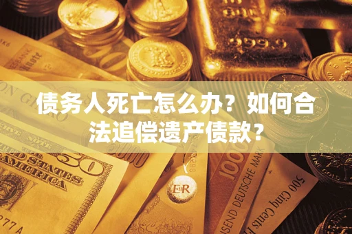 济南债务人死亡怎么办？如何合法追偿遗产债款？